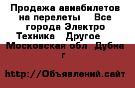 Продажа авиабилетов на перелеты  - Все города Электро-Техника » Другое   . Московская обл.,Дубна г.